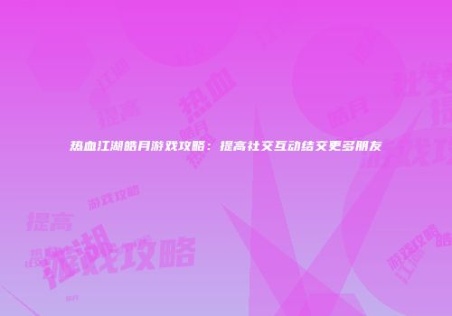 热血江湖皓月游戏攻略:提高社交互动结交更多朋友