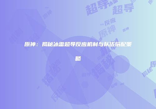 原神：揭秘冰雷超导反应机制与队伍搭配策略