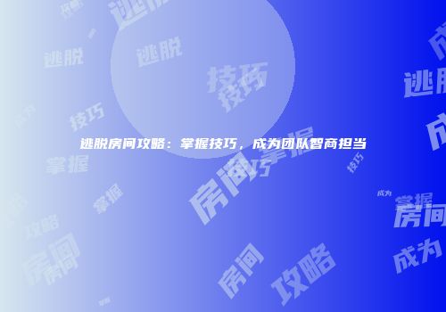 逃脱房间攻略：掌握技巧，成为团队智商担当