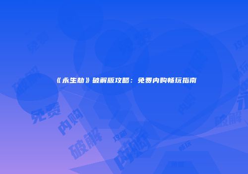 《永生劫》破解版攻略：免费内购畅玩指南