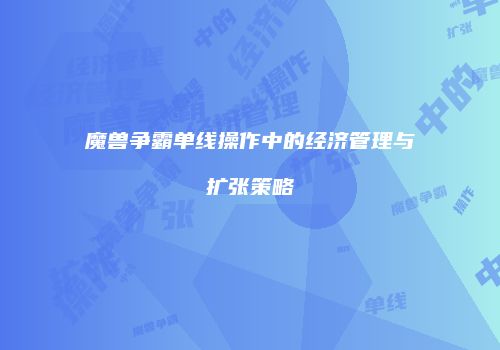 魔兽争霸单线操作中的经济管理与扩张策略