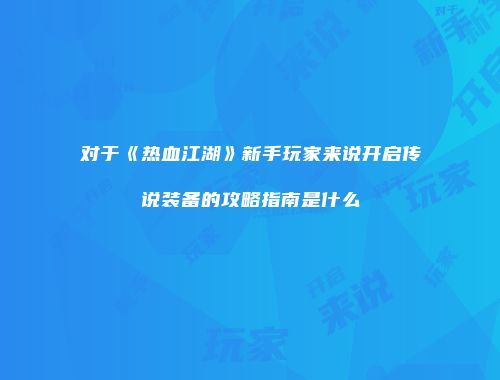 对于《热血江湖》新手玩家来说开启传说装备的攻略指南是什么