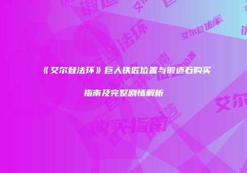 《艾尔登法环》巨人铁匠位置与锻造石购买指南及完整剧情解析