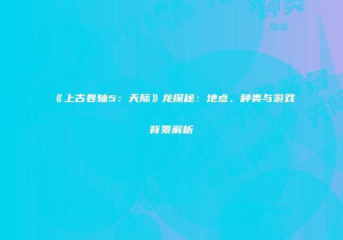 《上古卷轴5：天际》龙探秘：地点、种类与游戏背景解析