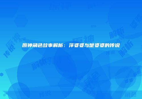 原神角色故事解析：萍婆婆与楚婆婆的传说