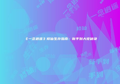 《一念逍遥》修仙生存指南：新手到大佬秘诀
