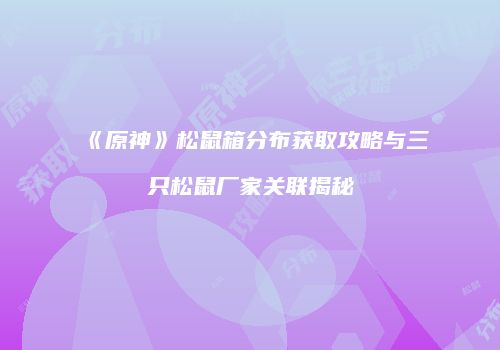 《原神》松鼠箱分布获取攻略与三只松鼠厂家关联揭秘