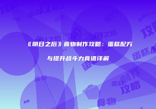 《明日之后》食物制作攻略：蛋糕配方与提升战斗力食谱详解