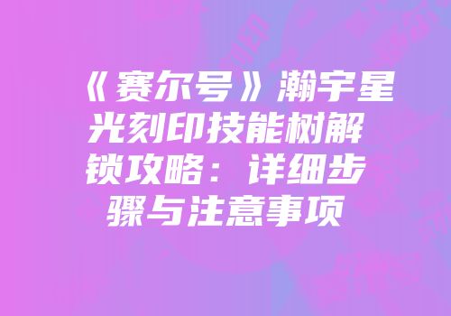 《赛尔号》瀚宇星光刻印技能树解锁攻略：详细步骤与注意事项