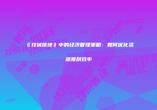 《攻城掠地》中的经济管理策略：如何优化资源搜刮效率