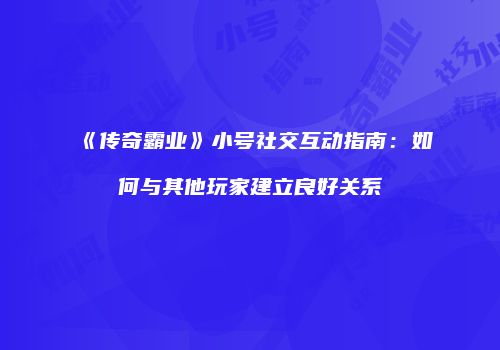 《传奇霸业》小号社交互动指南：如何与其他玩家建立良好关系