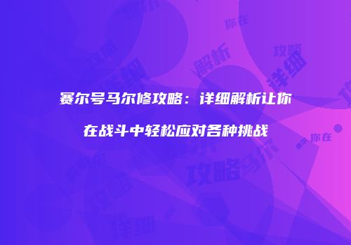赛尔号马尔修攻略：详细解析让你在战斗中轻松应对各种挑战
