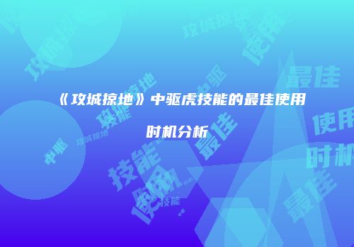 《攻城掠地》中驱虎技能的最佳使用时机分析