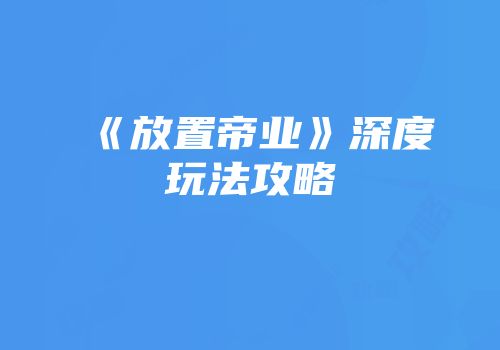 《放置帝业》深度玩法攻略
