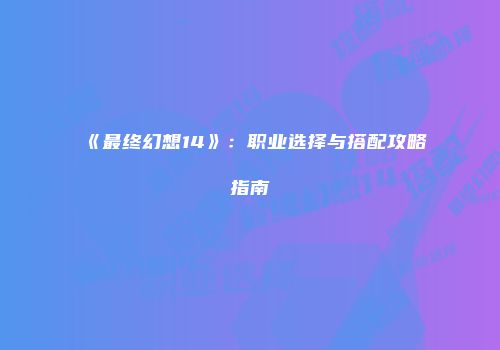 《最终幻想14》：职业选择与搭配攻略指南