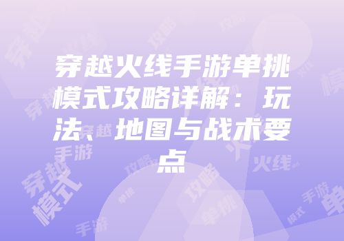 穿越火线手游单挑模式攻略详解：玩法、地图与战术要点