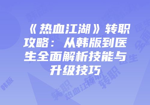 《热血江湖》转职攻略：从韩版到医生全面解析技能与升级技巧