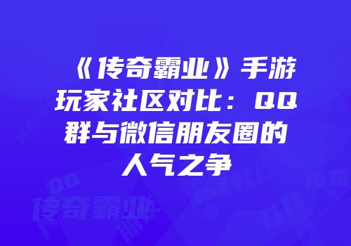 《传奇霸业》手游玩家社区对比：QQ群与微信朋友圈的人气之争