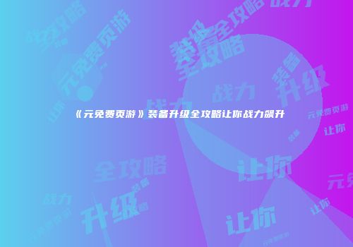 《元免费页游》装备升级全攻略让你战力飙升