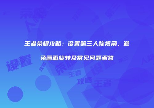 王者荣耀攻略：设置第三人称视角、避免画面旋转及常见问题解答