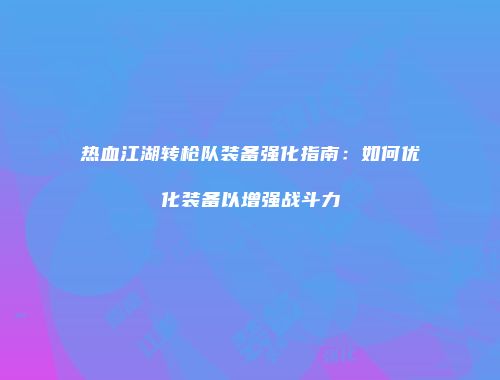 热血江湖转枪队装备强化指南:如何优化装备以增强战斗力