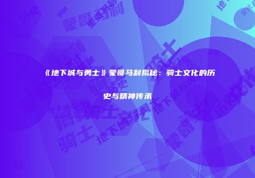 《地下城与勇士》蒙哥马利揭秘：骑士文化的历史与精神传承