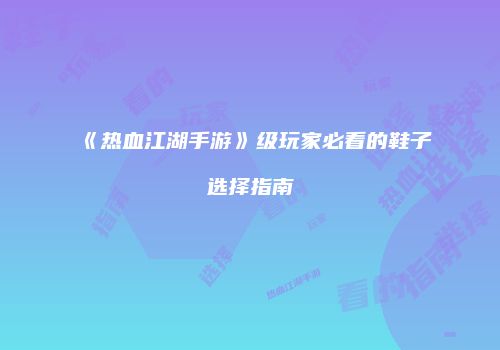 《热血江湖手游》级玩家必看的鞋子选择指南