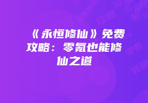 《永恒修仙》免费攻略：零氪也能修仙之道