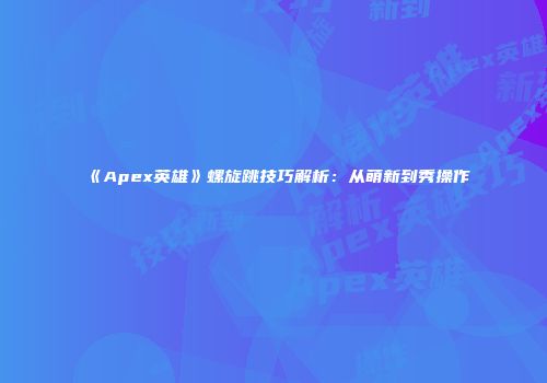 《Apex英雄》螺旋跳技巧解析：从萌新到秀操作