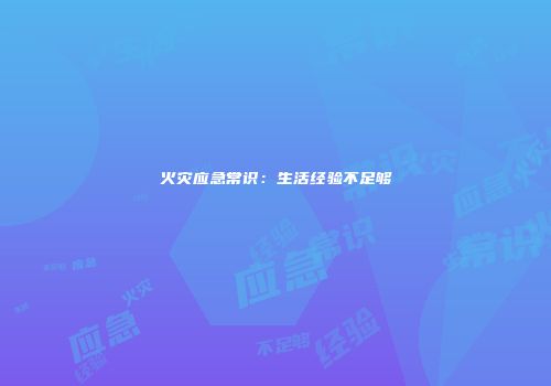 火灾应急常识：生活经验不足够