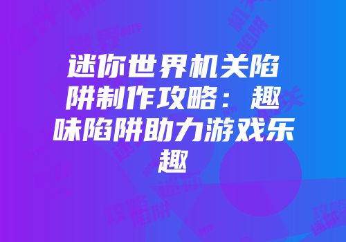 迷你世界机关陷阱制作攻略：趣味陷阱助力游戏乐趣