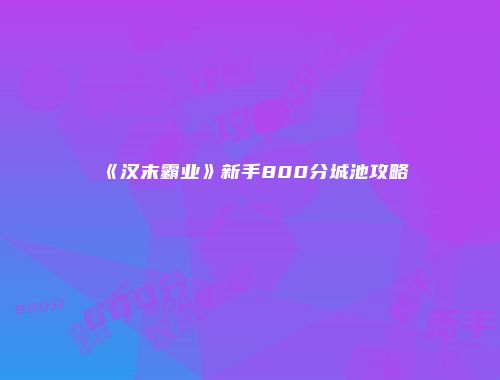 《汉末霸业》新手800分城池攻略
