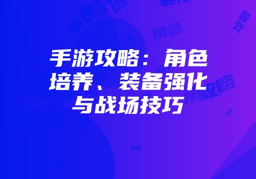 手游攻略：角色培养、装备强化与战场技巧