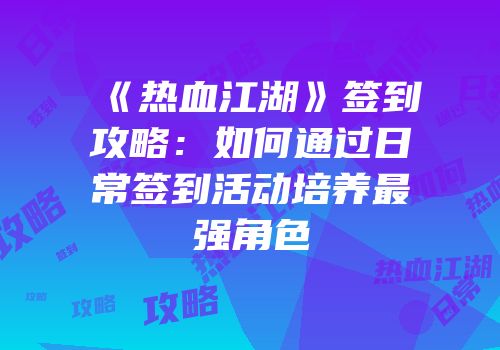 《热血江湖》签到攻略：如何通过日常签到活动培养最强角色
