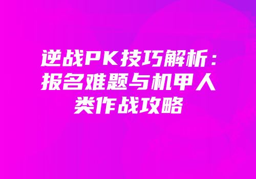 逆战PK技巧解析：报名难题与机甲人类作战攻略