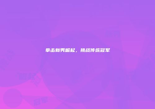 拳击新秀崛起，挑战传统冠军