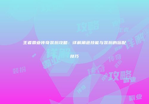王者霸业传奇装扮攻略：详解角色技能与装扮的搭配技巧