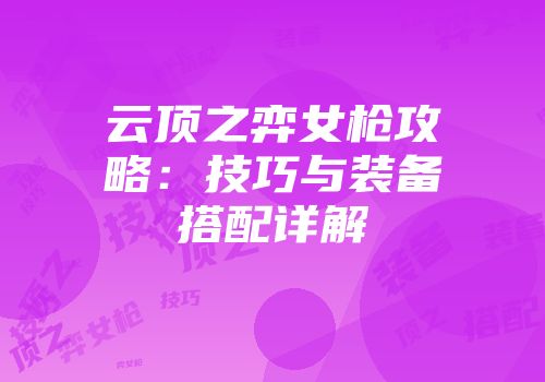 云顶之弈女枪攻略：技巧与装备搭配详解