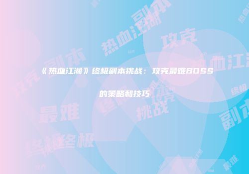 《热血江湖》终极副本挑战：攻克最难BOSS的策略和技巧