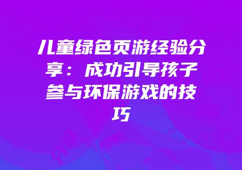 儿童绿色页游经验分享：成功引导孩子参与环保游戏的技巧