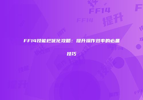 FF14技能栏优化攻略：提升操作效率的必备技巧