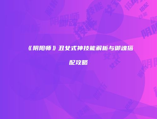 《阴阳师》丑女式神技能解析与御魂搭配攻略