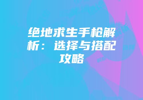 绝地求生手枪解析：选择与搭配攻略