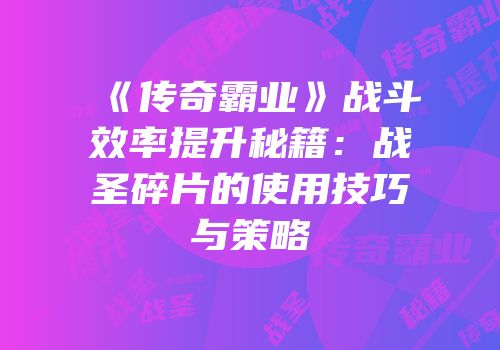 《传奇霸业》战斗效率提升秘籍：战圣碎片的使用技巧与策略