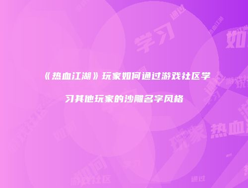 《热血江湖》玩家如何通过游戏社区学习其他玩家的沙雕名字风格
