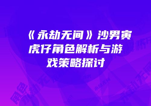 《永劫无间》沙男寅虎仔角色解析与游戏策略探讨