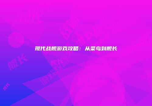 现代战舰游戏攻略：从菜鸟到舰长