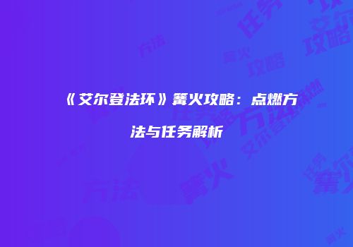 《艾尔登法环》篝火攻略：点燃方法与任务解析