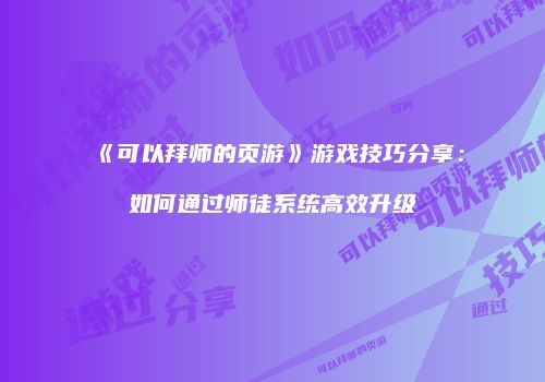 《可以拜师的页游》游戏技巧分享：如何通过师徒系统高效升级