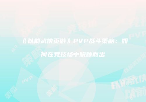 《以前武侠页游》PVP战斗策略：如何在竞技场中脱颖而出